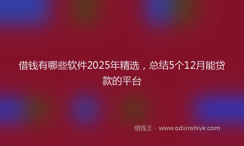 借钱有哪些软件2025年精选，总结5个12月能贷款的平台