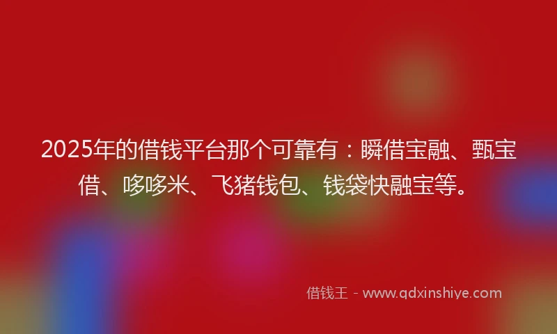 2025年的借钱平台那个可靠有：瞬借宝融、甄宝借、哆哆米、飞猪钱包、钱袋快融宝等。