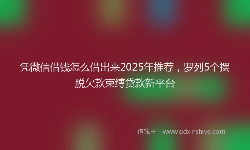 凭微信借钱怎么借出来2025年推荐，罗列5个摆脱欠款束缚贷款新平台