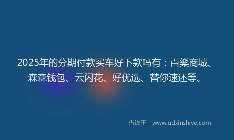 2025年的分期付款买车好下款吗有：百樂商城、森森钱包、云闪花、好优选、替你速还等。