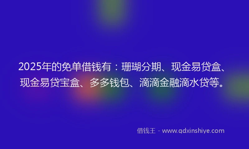 2025年的免单借钱有：珊瑚分期、现金易贷盒、现金易贷宝盒、多多钱包、滴滴金融滴水贷等。