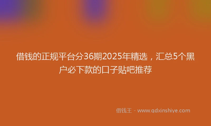 借钱的正规平台分36期2025年精选，汇总5个黑户必下款的口子贴吧推荐
