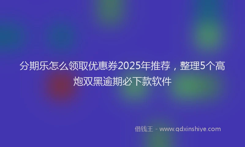 分期乐怎么领取优惠券2025年推荐，整理5个高炮双黑逾期必下款软件