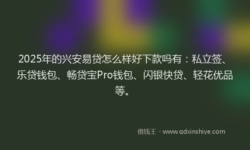 2025年的兴安易贷怎么样好下款吗有：私立签、乐贷钱包、畅贷宝Pro钱包、闪银快贷、轻花优品等。