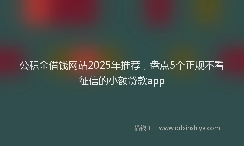 公积金借钱网站2025年推荐，盘点5个正规不看征信的小额贷款app