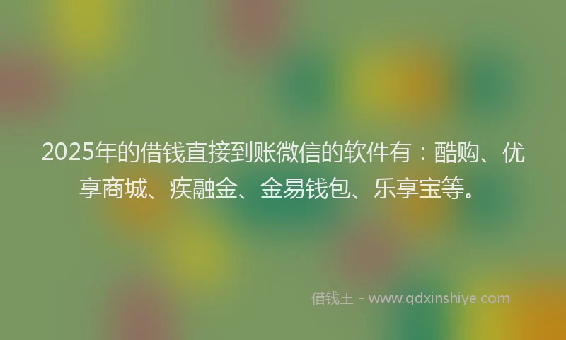 2025年的借钱直接到账微信的软件有：酷购、优享商城、疾融金、金易钱包、乐享宝等。