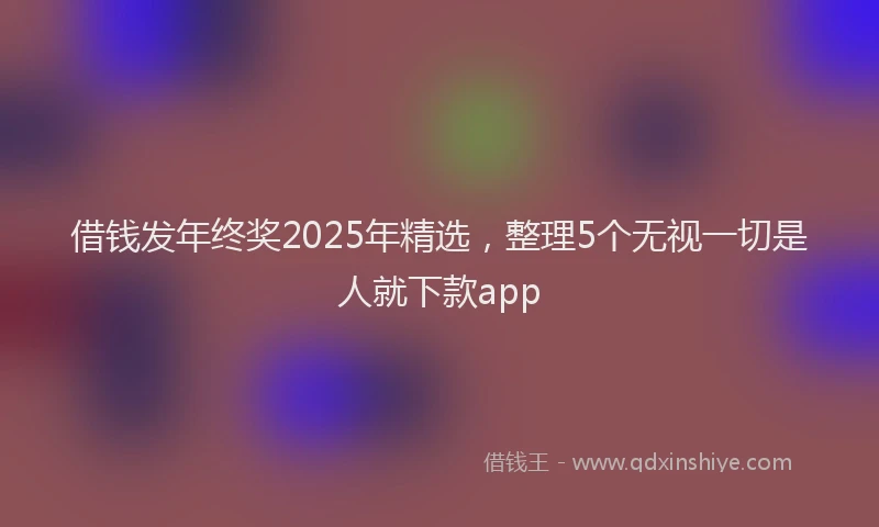 借钱发年终奖2025年精选，整理5个无视一切是人就下款app