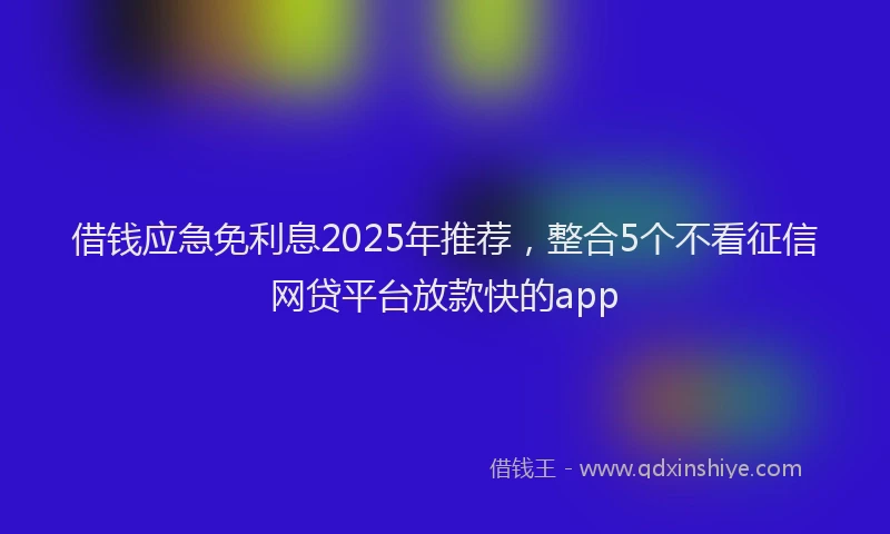 借钱应急免利息2025年推荐，整合5个不看征信网贷平台放款快的app