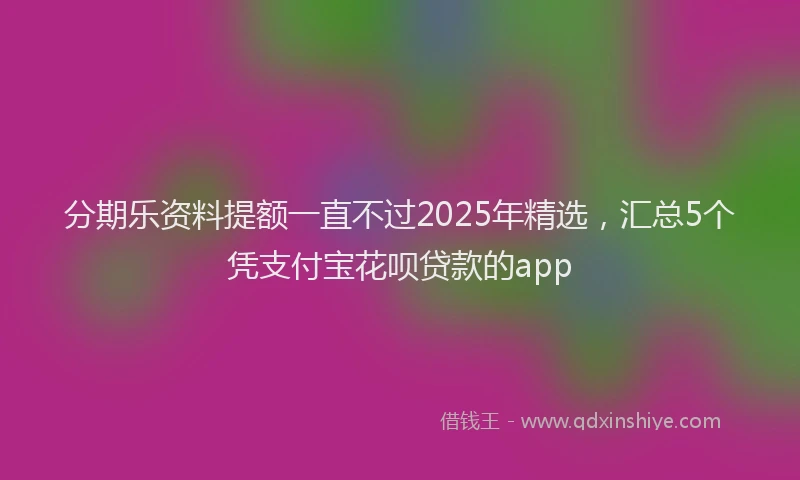分期乐资料提额一直不过2025年精选，汇总5个凭支付宝花呗贷款的app