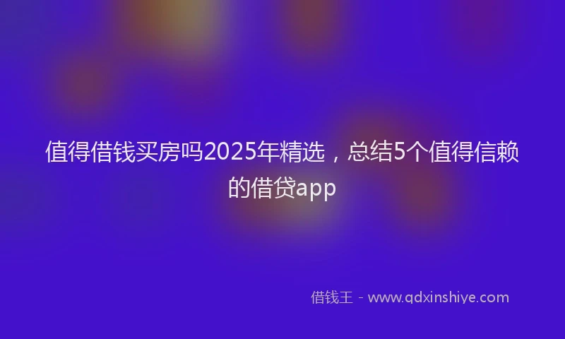 值得借钱买房吗2025年精选，总结5个值得信赖的借贷app