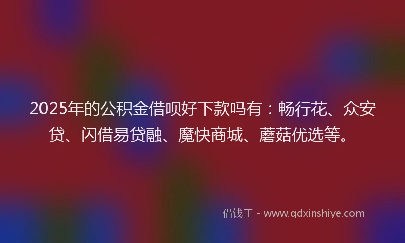 2025年的公积金借呗好下款吗有：畅行花、众安贷、闪借易贷融、魔快商城、蘑菇优选等。