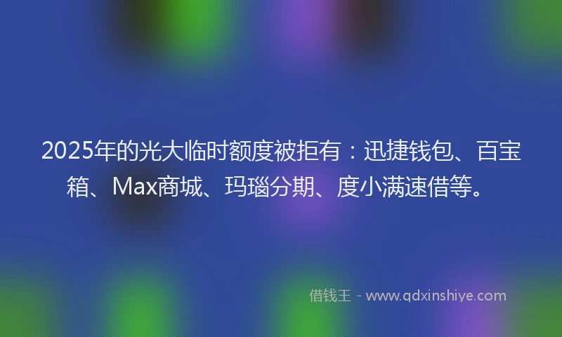 2025年的光大临时额度被拒有：迅捷钱包、百宝箱、Max商城、玛瑙分期、度小满速借等。
