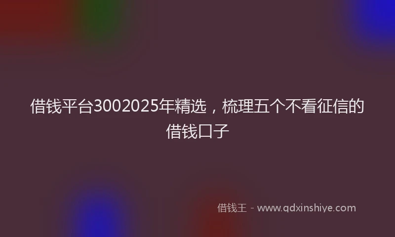 借钱平台3002025年精选，梳理五个不看征信的借钱口子