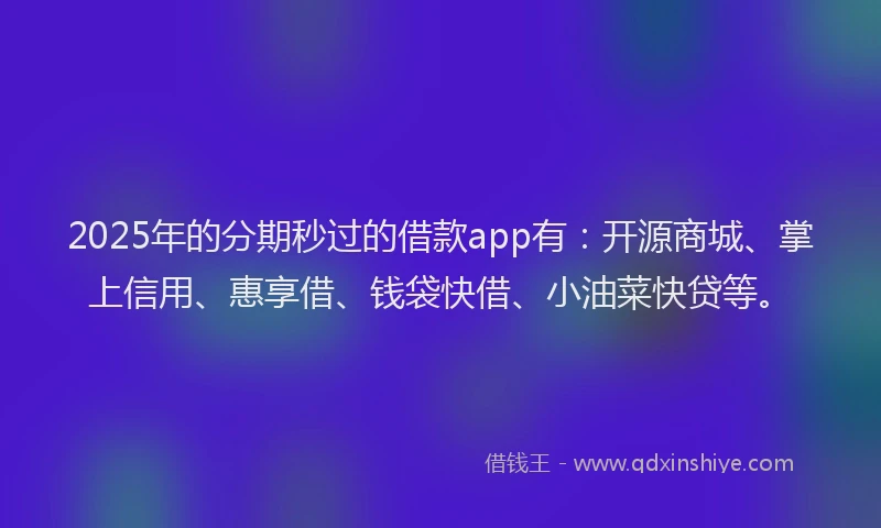 2025年的分期秒过的借款app有：开源商城、掌上信用、惠享借、钱袋快借、小油菜快贷等。