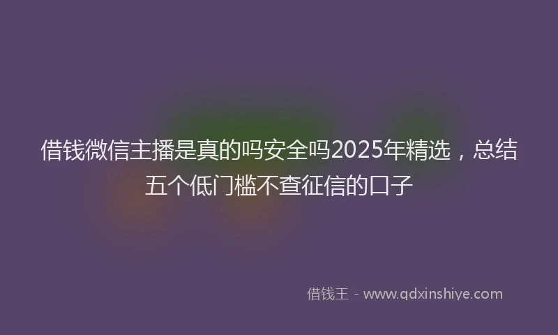 借钱微信主播是真的吗安全吗2025年精选，总结五个低门槛不查征信的口子