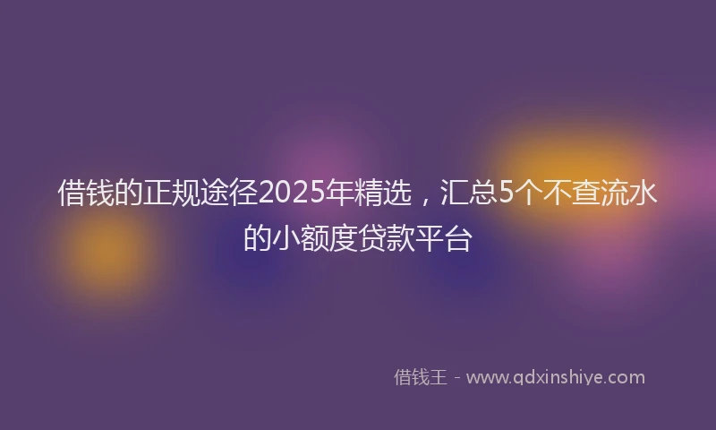 借钱的正规途径2025年精选，汇总5个不查流水的小额度贷款平台