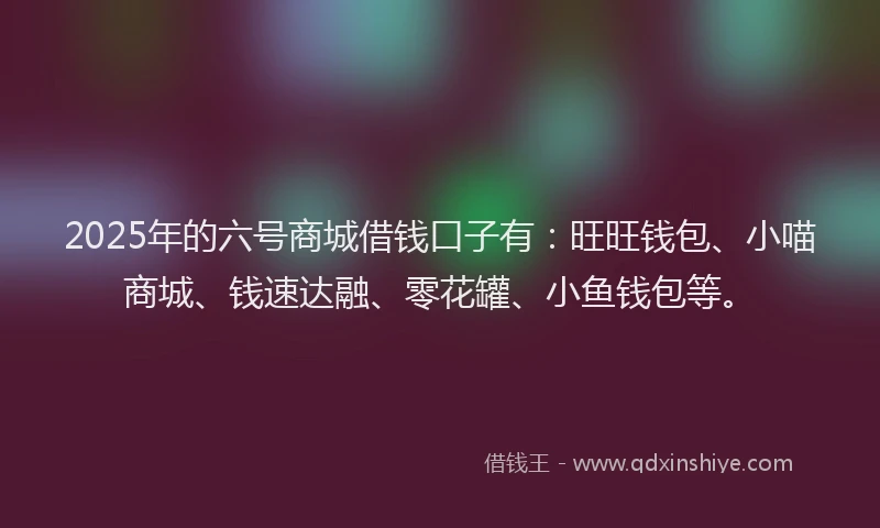 2025年的六号商城借钱口子有：旺旺钱包、小喵商城、钱速达融、零花罐、小鱼钱包等。