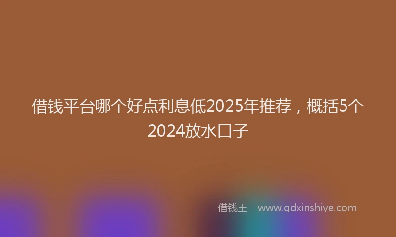 借钱平台哪个好点利息低2025年推荐，概括5个2024放水口子