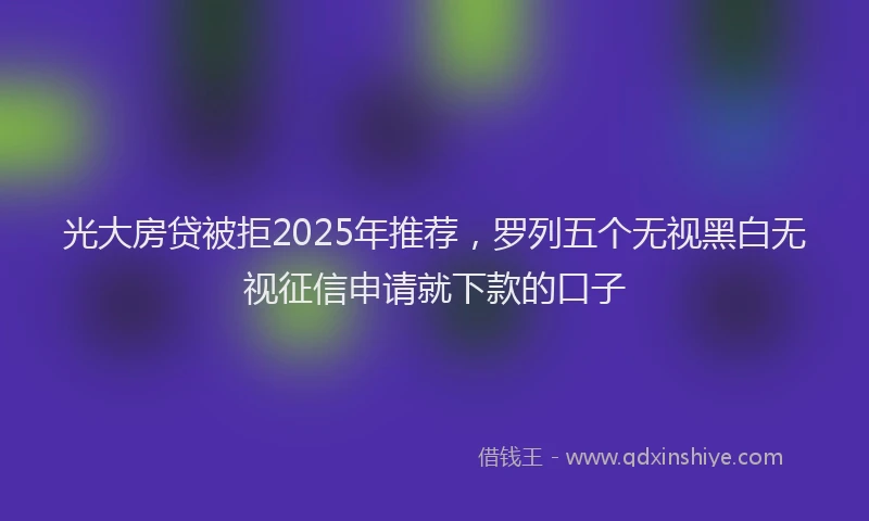 光大房贷被拒2025年推荐，罗列五个无视黑白无视征信申请就下款的口子