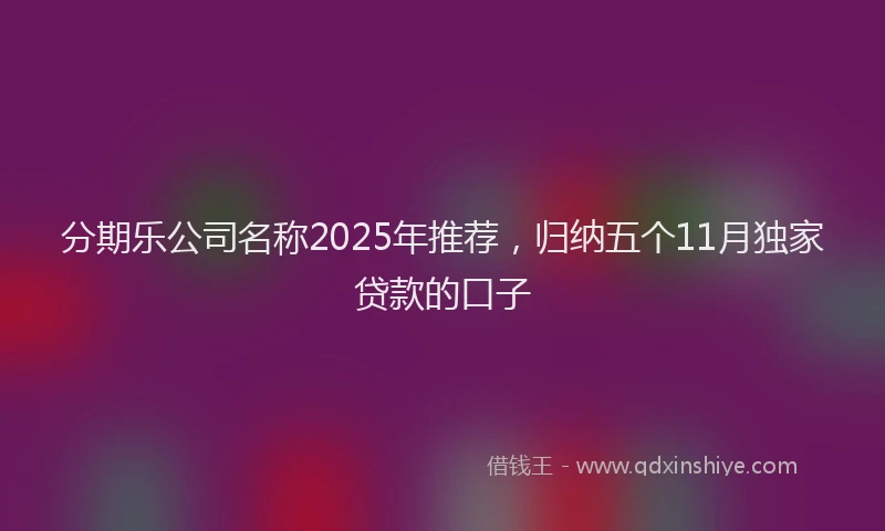 分期乐公司名称2025年推荐，归纳五个11月独家贷款的口子