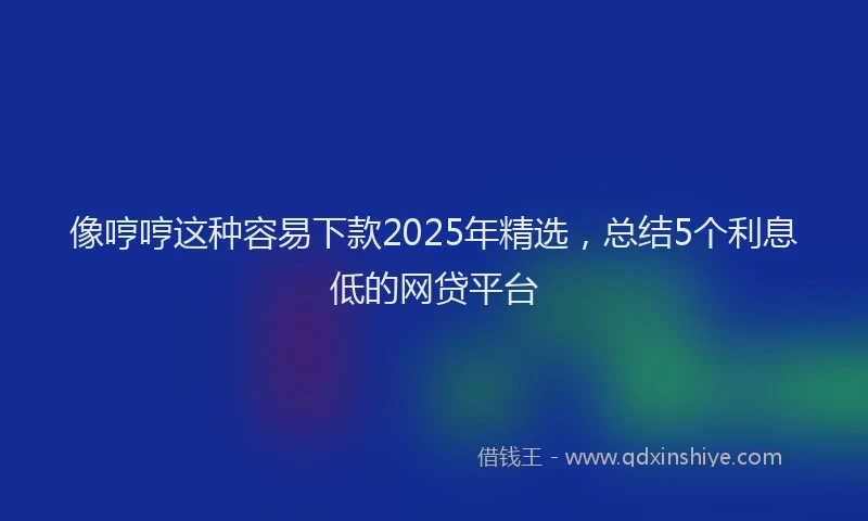 像哼哼这种容易下款2025年精选，总结5个利息低的网贷平台