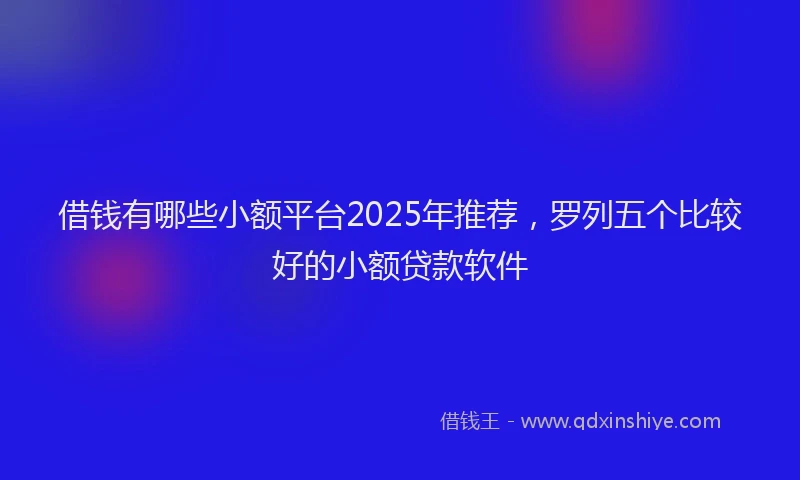 借钱有哪些小额平台2025年推荐，罗列五个比较好的小额贷款软件