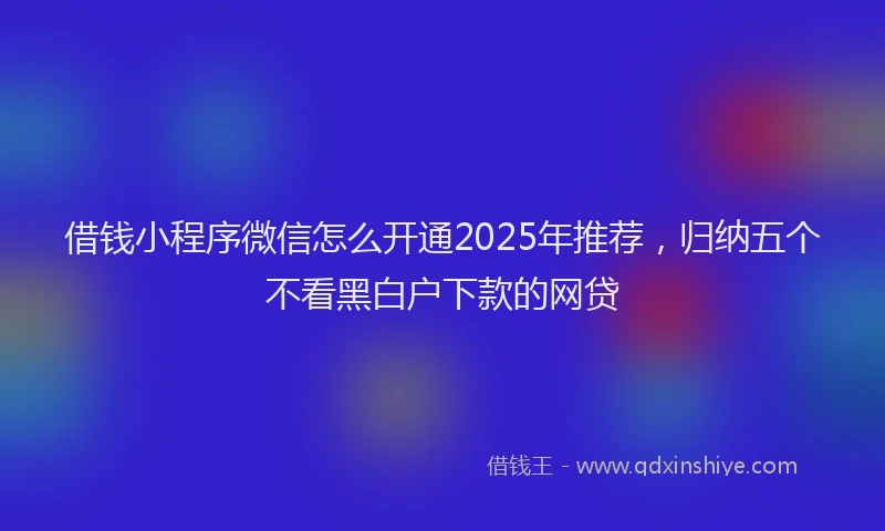 借钱小程序微信怎么开通2025年推荐，归纳五个不看黑白户下款的网贷