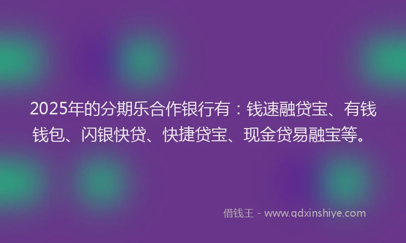 2025年的分期乐合作银行有：钱速融贷宝、有钱钱包、闪银快贷、快捷贷宝、现金贷易融宝等。
