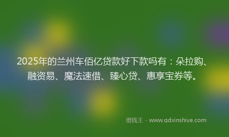 2025年的兰州车佰亿贷款好下款吗有：朵拉购、融资易、魔法速借、臻心贷、惠享宝券等。