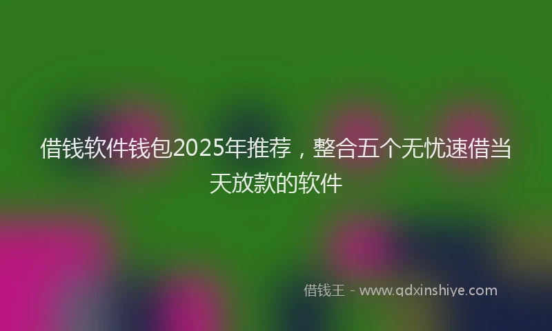 借钱软件钱包2025年推荐，整合五个无忧速借当天放款的软件