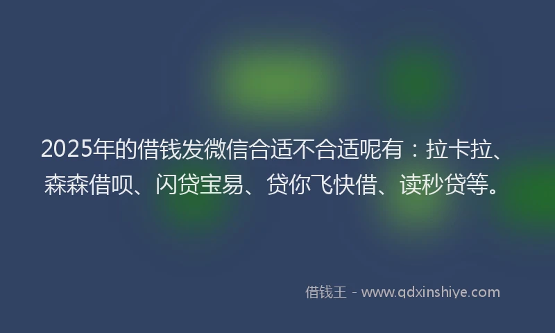 2025年的借钱发微信合适不合适呢有：拉卡拉、森森借呗、闪贷宝易、贷你飞快借、读秒贷等。