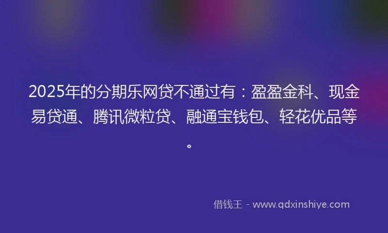 2025年的分期乐网贷不通过有：盈盈金科、现金易贷通、腾讯微粒贷、融通宝钱包、轻花优品等。