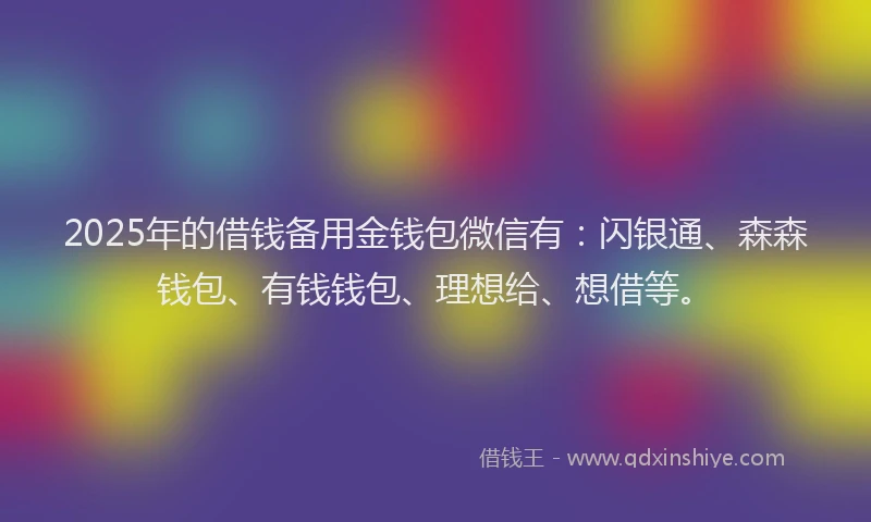 2025年的借钱备用金钱包微信有：闪银通、森森钱包、有钱钱包、理想给、想借等。
