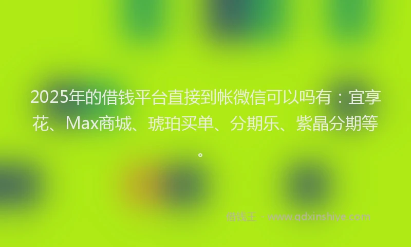 2025年的借钱平台直接到帐微信可以吗有：宜享花、Max商城、琥珀买单、分期乐、紫晶分期等。