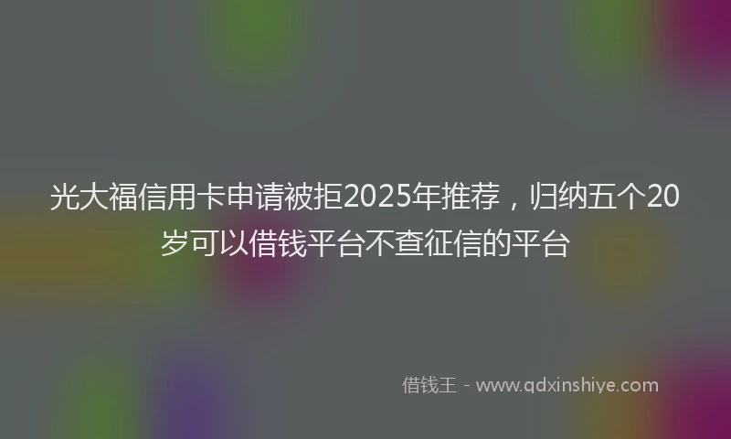 光大福信用卡申请被拒2025年推荐，归纳五个20岁可以借钱平台不查征信的平台