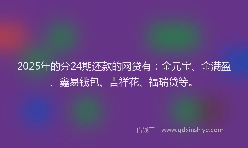 2025年的分24期还款的网贷有：金元宝、金满盈、鑫易钱包、吉祥花、福瑞贷等。