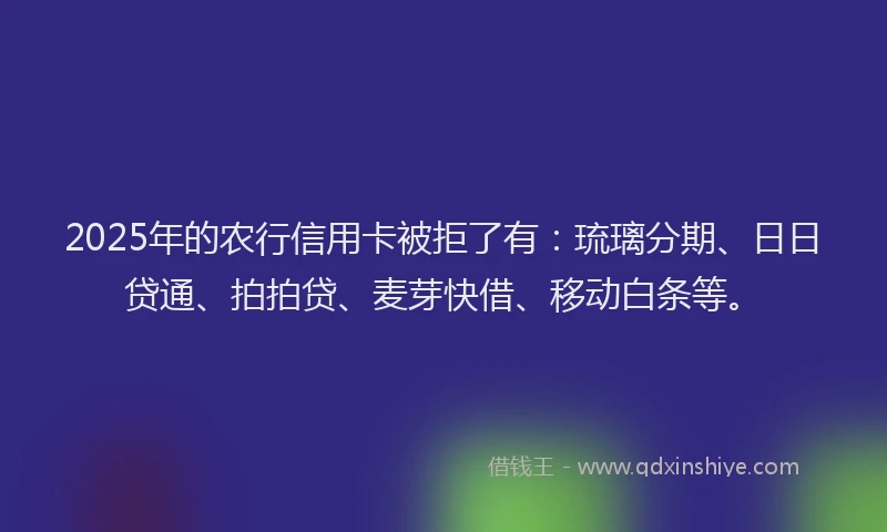 2025年的农行信用卡被拒了有：琉璃分期、日日贷通、拍拍贷、麦芽快借、移动白条等。