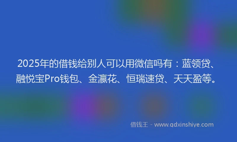 2025年的借钱给别人可以用微信吗有：蓝领贷、融悦宝Pro钱包、金瀛花、恒瑞速贷、天天盈等。