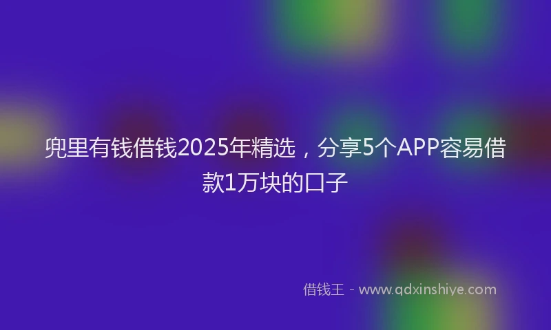 兜里有钱借钱2025年精选，分享5个APP容易借款1万块的口子