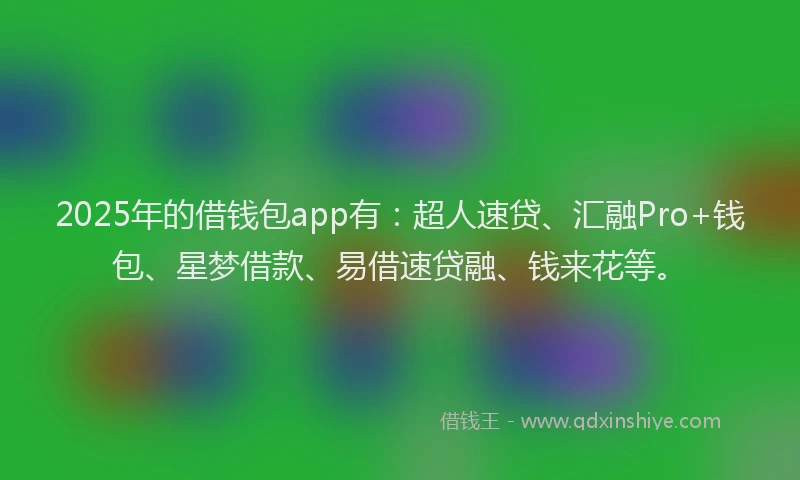 2025年的借钱包app有：超人速贷、汇融Pro+钱包、星梦借款、易借速贷融、钱来花等。