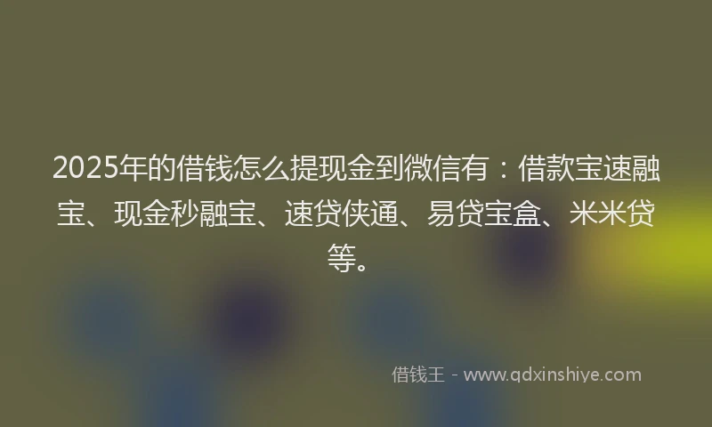 2025年的借钱怎么提现金到微信有：借款宝速融宝、现金秒融宝、速贷侠通、易贷宝盒、米米贷等。