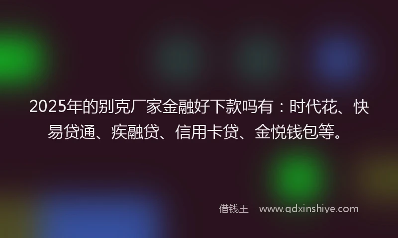 2025年的别克厂家金融好下款吗有：时代花、快易贷通、疾融贷、信用卡贷、金悦钱包等。
