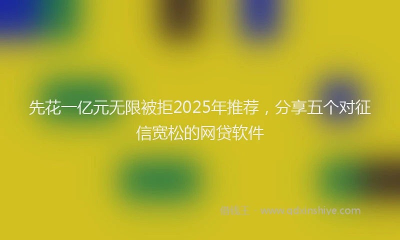 先花一亿元无限被拒2025年推荐，分享五个对征信宽松的网贷软件