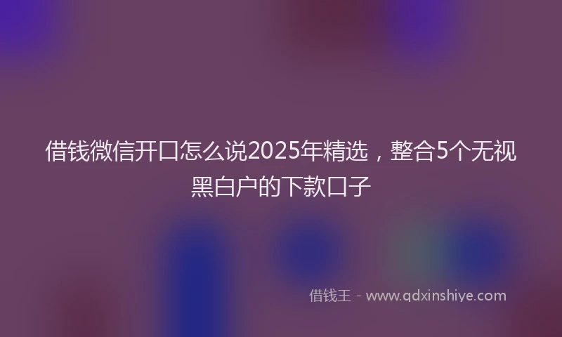 借钱微信开口怎么说2025年精选，整合5个无视黑白户的下款口子