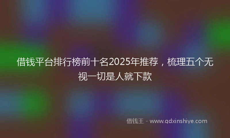 借钱平台排行榜前十名2025年推荐，梳理五个无视一切是人就下款