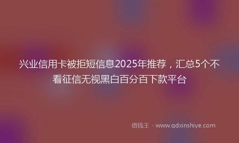 兴业信用卡被拒短信息2025年推荐，汇总5个不看征信无视黑白百分百下款平台