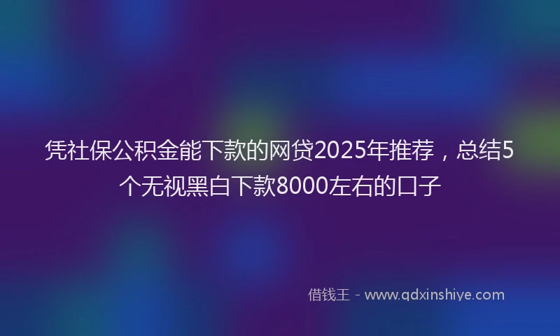 凭社保公积金能下款的网贷2025年推荐，总结5个无视黑白下款8000左右的口子