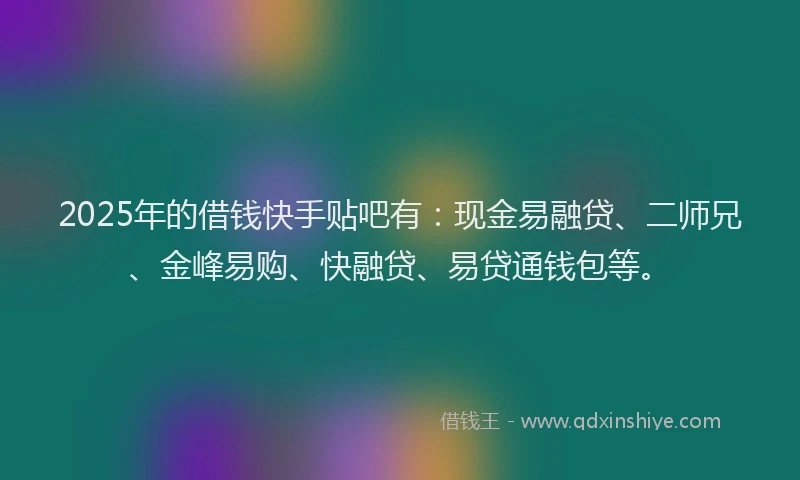 2025年的借钱快手贴吧有：现金易融贷、二师兄、金峰易购、快融贷、易贷通钱包等。