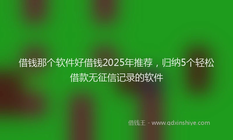 借钱那个软件好借钱2025年推荐，归纳5个轻松借款无征信记录的软件