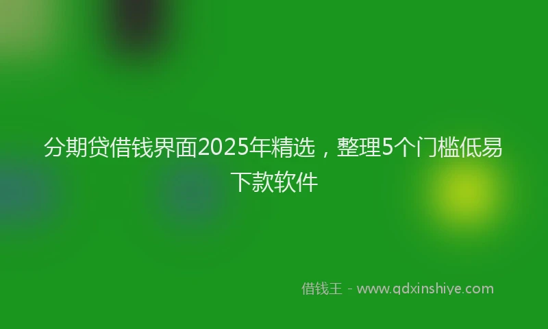 分期贷借钱界面2025年精选，整理5个门槛低易下款软件
